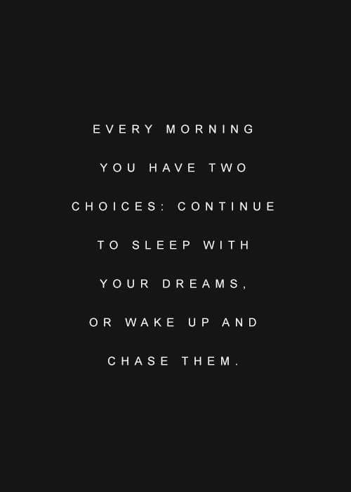 Every morning you have two choices: Continue to sleep with your dreams, or wake up and chase them.