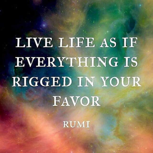 Live life as if everything is rigged in your favor. Rumi