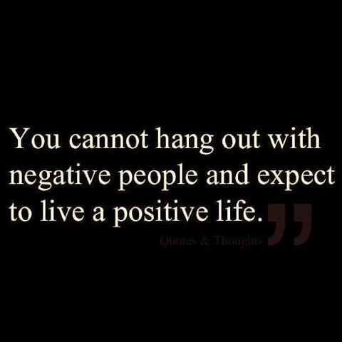 You cannot hang out with negative people and expect to have a positive life.